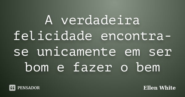 A verdadeira felicidade encontra-se unicamente em ser bom e fazer o bem... Frase de Ellen White.