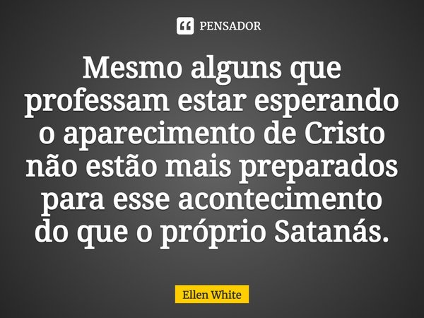 ⁠Mesmo alguns que professam estar esperando o aparecimento de Cristo não estão mais preparados para esse acontecimento do que o próprio Satanás.... Frase de Ellen White.