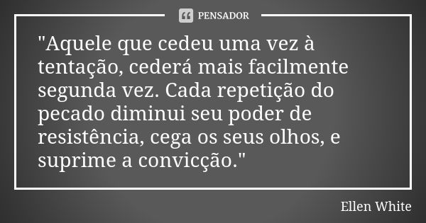 "Aquele que cedeu uma vez à tentação, cederá mais facilmente segunda vez. Cada repetição do pecado diminui seu poder de resistência, cega os seus olhos, e ... Frase de Ellen White.