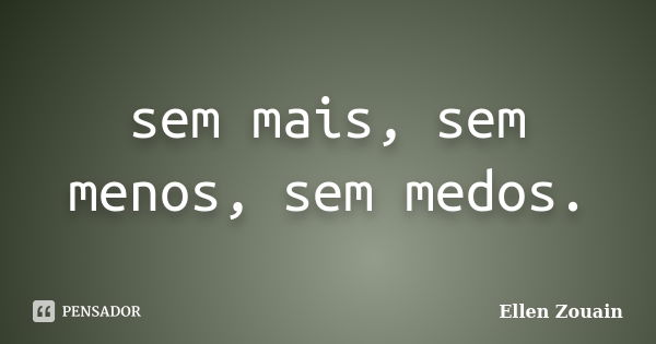 sem mais, sem menos, sem medos.... Frase de Ellen Zouain.