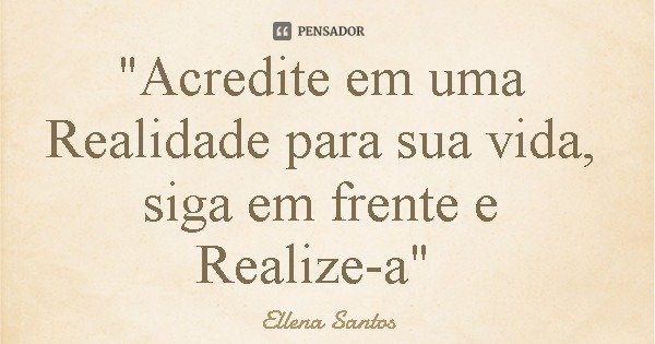 "Acredite em uma Realidade para sua vida, siga em frente e Realize-a"... Frase de Ellena Santos.