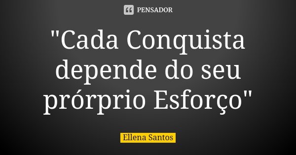 "Cada Conquista depende do seu prórprio Esforço"... Frase de Ellena Santos.