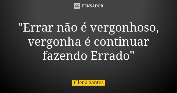 "Errar não é vergonhoso, vergonha é continuar fazendo Errado"... Frase de Ellena Santos.