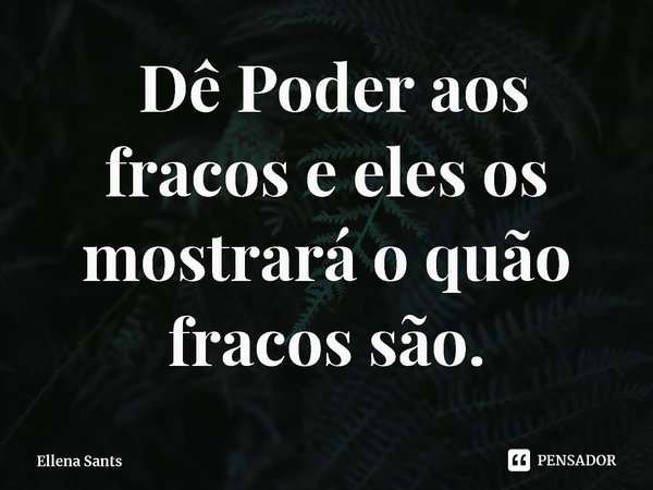 ⁠ Dê Poder aos fracos e eles os mostrará o quão fracos são.... Frase de Ellena Sants.