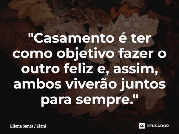 ⁠"Casamento é ter como objetivo fazer o outro feliz e, assim, ambos viverão juntos para sempre."... Frase de Ellena Sants  Elani.