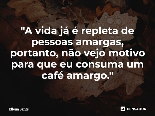 "A vida já é repleta de pessoas amargas, portanto, não vejo motivo para que eu consuma um café amargo."... Frase de Ellena Sants.