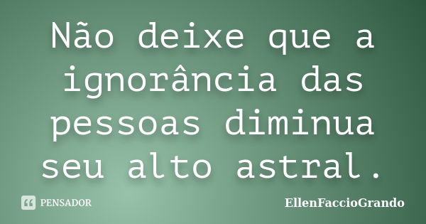 Não deixe que a ignorância das pessoas diminua seu alto astral.... Frase de EllenFaccioGrando.