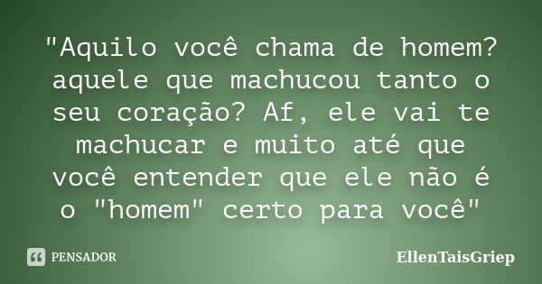 "Aquilo você chama de homem? aquele que machucou tanto o seu coração? Af, ele vai te machucar e muito até que você entender que ele não é o "homem&quo... Frase de EllenTaisGriep.