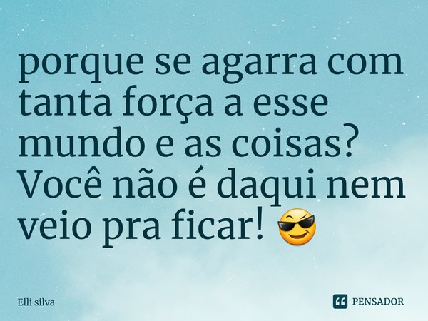 ⁠porque se agarra com tanta força a esse mundo e as coisas?
Você não é daqui nem veio pra ficar! 😎... Frase de Elli silva.
