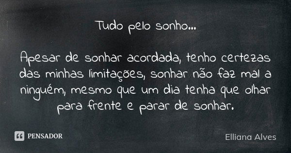 Tudo pelo sonho... Apesar de sonhar acordada, tenho certezas das minhas limitações, sonhar não faz mal a ninguém, mesmo que um dia tenha que olhar para frente e... Frase de Elliana Alves.