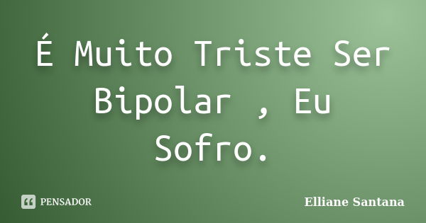 É Muito Triste Ser Bipolar , Eu Sofro.... Frase de Elliane Santana.