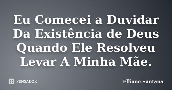 Eu Comecei a Duvidar Da Existência de Deus Quando Ele Resolveu Levar A Minha Mãe.... Frase de Elliane Santana.