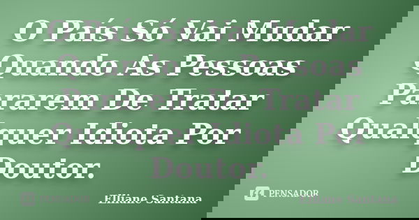 O País Só Vai Mudar Quando As Pessoas Pararem De Tratar Qualquer Idiota Por Doutor.... Frase de Elliane Santana.