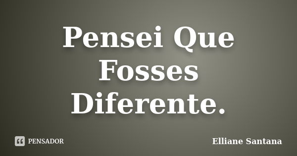 Pensei Que Fosses Diferente.... Frase de Elliane Santana.