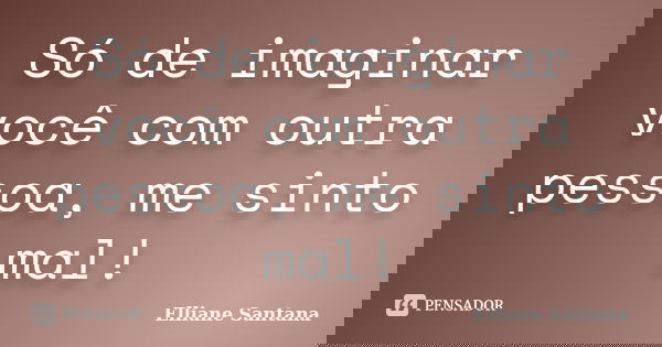 Só de imaginar você com outra pessoa, me sinto mal!... Frase de Elliane Santana.