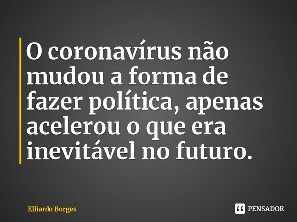 ⁠O coronavírus não mudou a forma de fazer política, apenas acelerou o que era inevitável no futuro.... Frase de Elliardo Borges.