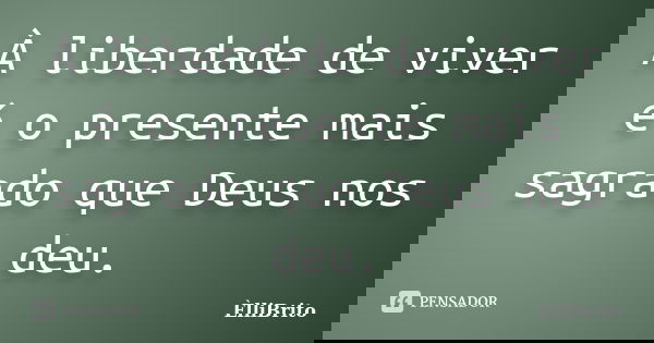 À liberdade de viver é o presente mais sagrado que Deus nos deu.... Frase de ÈlliBrito.