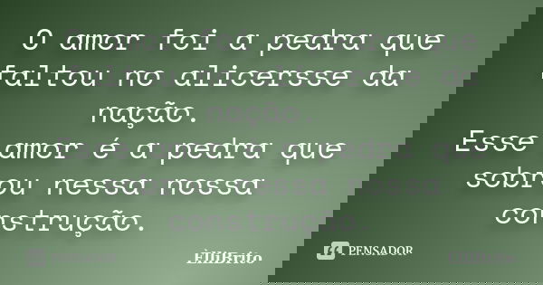 O amor foi a pedra que faltou no alicersse da nação. Esse amor é a pedra que sobrou nessa nossa construção.... Frase de ÈlliBrito.