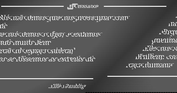Nós não temos que nos preocupar com nada Porque nós temos o fogo, e estamos queimando muito bem Eles nos verão do espaço sideral, Brilhem, como se fôssemos as e... Frase de Ellie Goulding.