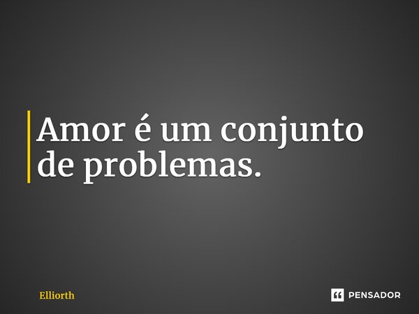 ⁠Amor é um conjunto de problemas.... Frase de Elliorth.