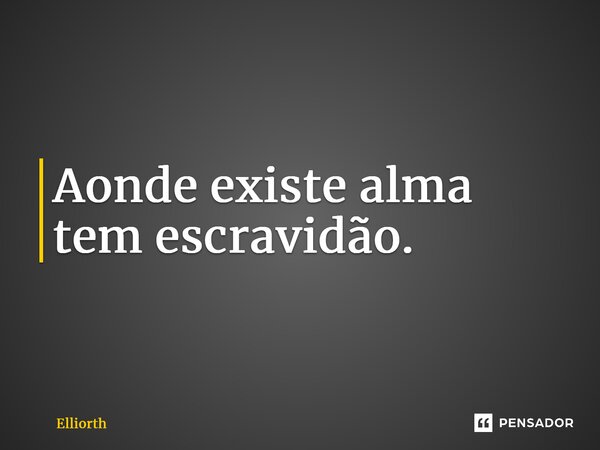 ⁠Aonde existe alma tem escravidão.... Frase de Elliorth.