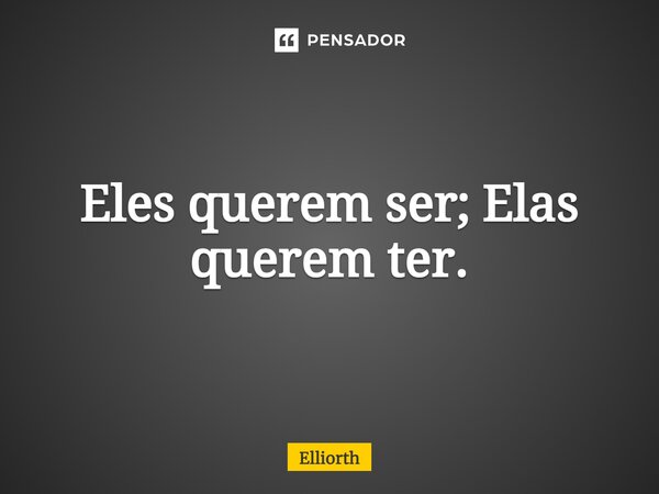 Eles querem ser; Elas querem ter.⁠... Frase de Elliorth.