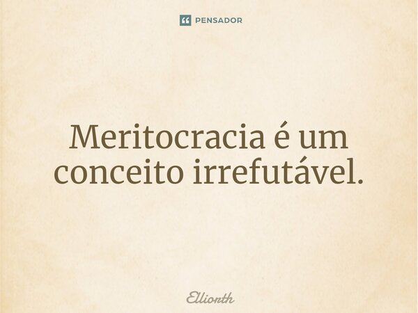 Meritocracia é um conceito irrefutável.⁠... Frase de Elliorth.