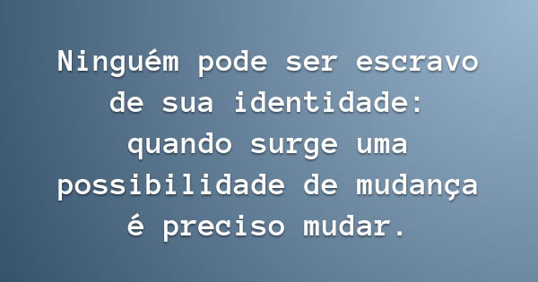 Ninguém pode ser escravo de sua identidade: quando surge uma possibilidade de mudança é preciso mudar.... Frase de Elliot Gould.