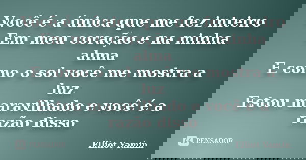 Você é a única que me fez inteiro Em meu coração e na minha alma E como o sol você me mostra a luz Estou maravilhado e você é a razão disso... Frase de Elliot Yamin.