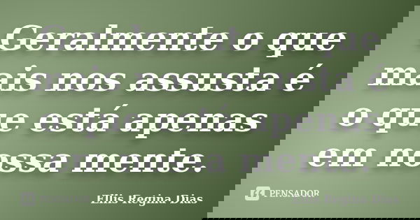 Geralmente o que mais nos assusta é o que está apenas em nossa mente.... Frase de Ellis Regina Dias.