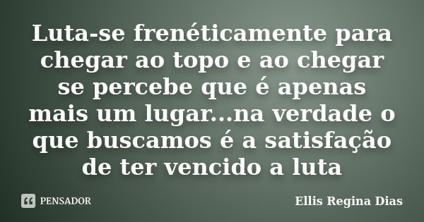 Luta-se frenéticamente para chegar ao topo e ao chegar se percebe que é apenas mais um lugar...na verdade o que buscamos é a satisfação de ter vencido a luta... Frase de Ellis Regina Dias.