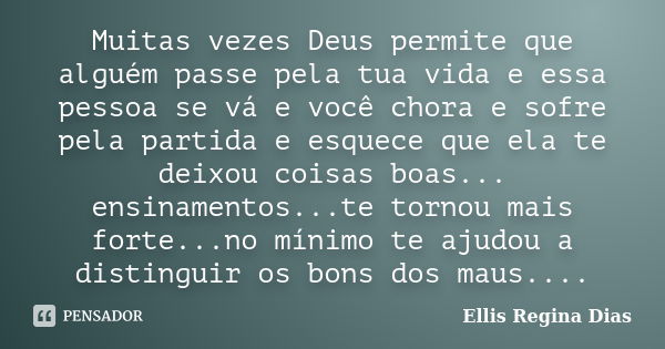 Muitas vezes Deus permite que alguém passe pela tua vida e essa pessoa se vá e você chora e sofre pela partida e esquece que ela te deixou coisas boas... ensina... Frase de Ellis Regina Dias.