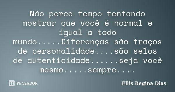 Não perca tempo tentando mostrar que você é normal e igual a todo mundo.....Diferenças são traços de personalidade....são selos de autenticidade......seja você ... Frase de Ellis Regina Dias.