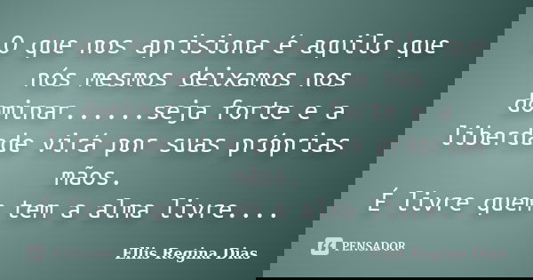 O que nos aprisiona é aquilo que nós mesmos deixamos nos dominar......seja forte e a liberdade virá por suas próprias mãos. É livre quem tem a alma livre....... Frase de Ellis Regina Dias.