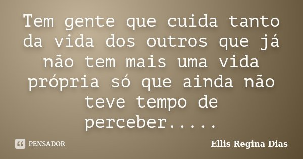 Tem gente que cuida tanto da vida dos outros que já não tem mais uma vida própria só que ainda não teve tempo de perceber........ Frase de Ellis Regina Dias.
