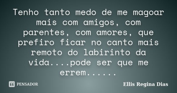 Tenho tanto medo de me magoar mais com amigos, com parentes, com amores, que prefiro ficar no canto mais remoto do labirinto da vida....pode ser que me errem...... Frase de Ellis Regina Dias.
