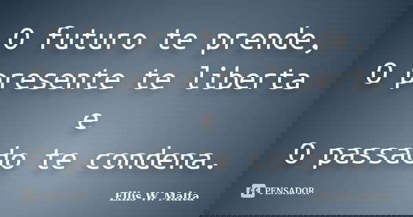 O futuro te prende, O presente te liberta e O passado te condena.... Frase de Ellis W. Malta.