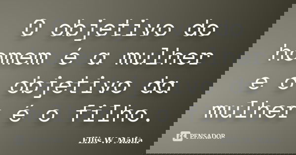 O objetivo do homem é a mulher e o objetivo da mulher é o filho.... Frase de Ellis W. Malta.