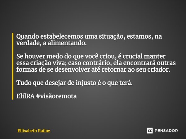 ⁠Quando estabelecemos uma situação, estamos, na verdade, a alimentando. Se houver medo do que você criou, é crucial manter essa criação viva; caso contrário, el... Frase de Ellisabeth Railuz.