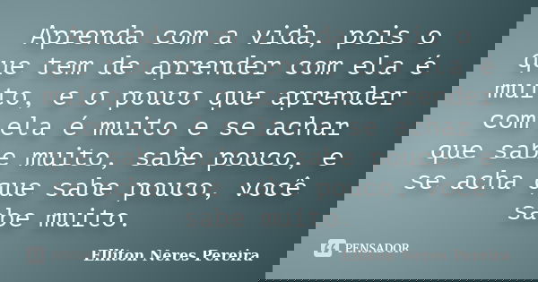 Aprenda com a vida, pois o que tem de aprender com ela é muito, e o pouco que aprender com ela é muito e se achar que sabe muito, sabe pouco, e se acha que sabe... Frase de Elliton Neres Pereira.