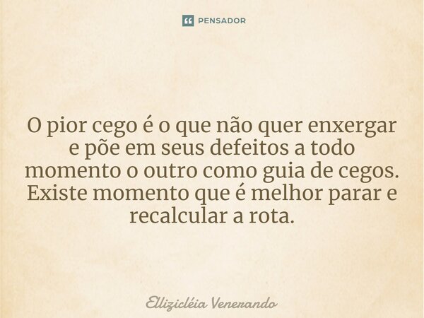 ⁠O pior cego é o que não quer enxergar e põe em seus defeitos a todo momento o outro como guia de cegos. Existe momento que é melhor parar e recalcular a rota.... Frase de Ellizicléia Venerando.