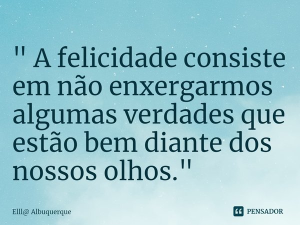 ⁠" A felicidade consiste em não enxergarmos algumas verdades que estão bem diante dos nossos olhos."... Frase de Elll Albuquerque.