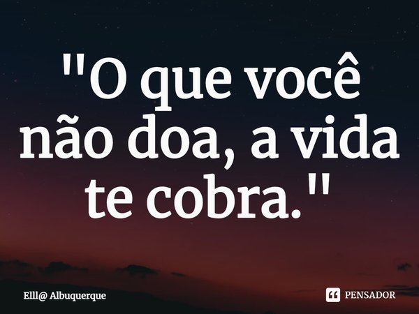 ⁠"O que você não doa, a vida te cobra."... Frase de Elll Albuquerque.