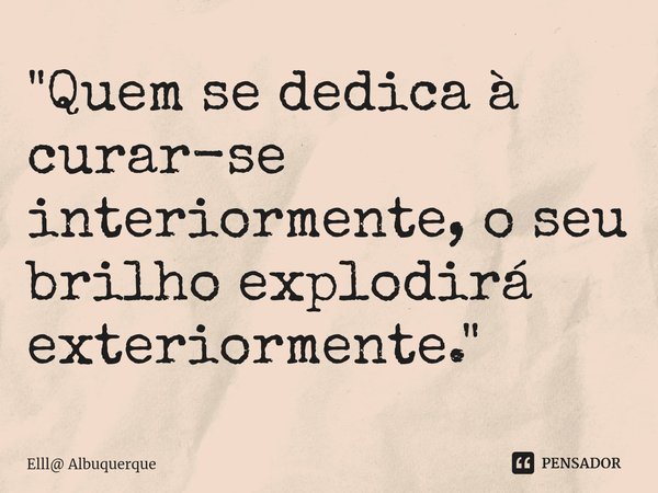 ⁠"Quem se dedica à curar-se interiormente, o seu brilho explodirá exteriormente."... Frase de Elll Albuquerque.