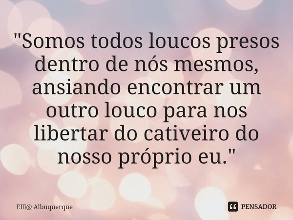 ⁠"Somos todos loucos presos dentro de nós mesmos, ansiando encontrar um outro louco para nos libertar do cativeiro do nosso próprio eu."... Frase de Elll Albuquerque.