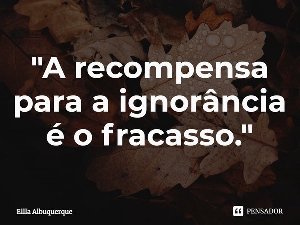 "⁠A recompensa para a ignorância é o fracasso."... Frase de Ellla Albuquerque.