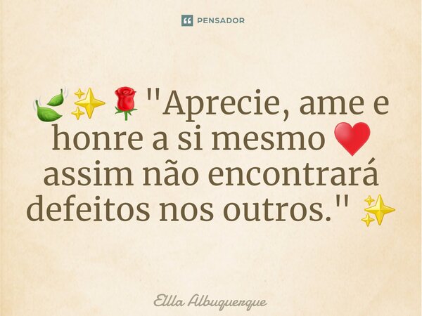 ⁠🍃✨🌹"Aprecie, ame e honre a si mesmo ♥️ assim não encontrará defeitos nos outros." ✨... Frase de Ellla Albuquerque.