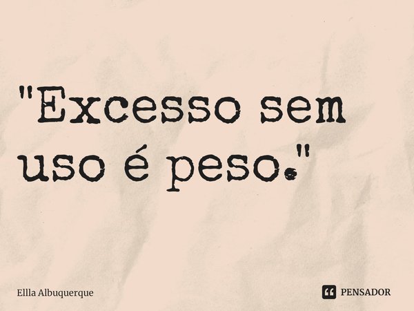 ⁠"Excesso sem uso é peso."... Frase de Ellla Albuquerque.