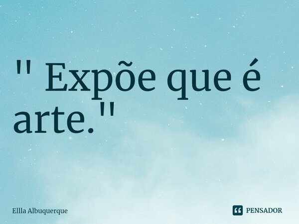 ⁠" Expõe que é arte."... Frase de Ellla Albuquerque.