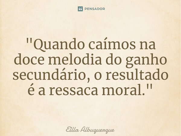 ⁠"Quando caímos na doce melodia do ganho secundário, o resultado é a ressaca moral."... Frase de Ellla Albuquerque.